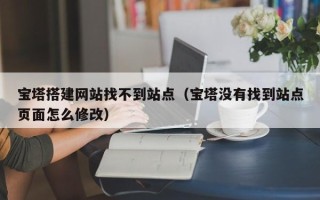 兰考宝塔搭建网站找不到站点（宝塔没有找到站点页面怎么修改）