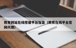 兰考教育网站在线搭建平台加盟（教育在线平台官网代理）