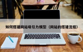 兰考如何搭建网站吸引力模型（网站的搭建流程）