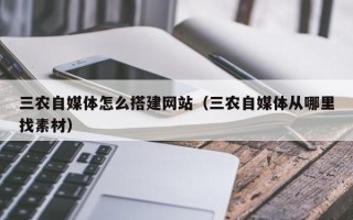 兰考三农自媒体怎么搭建网站（三农自媒体从哪里找素材）