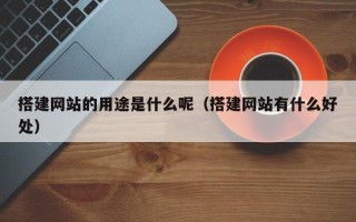 兰考搭建网站的用途是什么呢（搭建网站有什么好处）