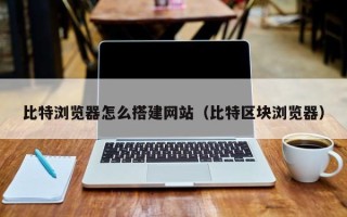 兰考比特浏览器怎么搭建网站（比特区块浏览器）