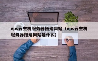 兰考vps云主机服务器搭建网站（vps云主机服务器搭建网站是什么）