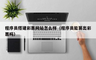 兰考程序员搭建彩票网站怎么样（程序员能算出彩票吗）