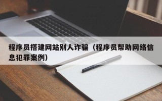 兰考程序员搭建网站别人诈骗（程序员帮助网络信息犯罪案例）