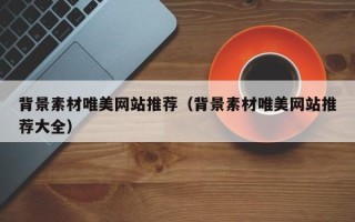 兰考背景素材唯美网站推荐（背景素材唯美网站推荐大全）