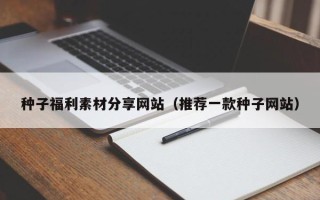兰考种子福利素材分享网站（推荐一款种子网站）