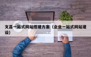 兰考文昌一站式网站搭建方案（企业一站式网站建设）