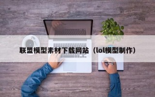 兰考联盟模型素材下载网站（lol模型制作）