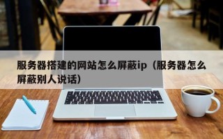 兰考服务器搭建的网站怎么屏蔽ip（服务器怎么屏蔽别人说话）