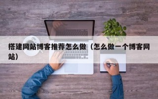 兰考搭建网站博客推荐怎么做（怎么做一个博客网站）