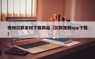 兰考视频沉默素材下载网站（沉默视频app下载）