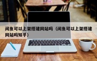 兰考闲鱼可以上架搭建网站吗（闲鱼可以上架搭建网站吗知乎）