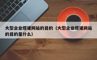 兰考大型企业搭建网站的目的（大型企业搭建网站的目的是什么）
