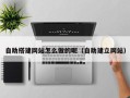 兰考自助搭建网站怎么做的呢（自助建立网站）