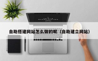 兰考自助搭建网站怎么做的呢（自助建立网站）