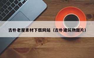 兰考古朴老屋素材下载网站（古朴建筑物图片）
