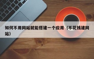 兰考如何不用网站就能搭建一个应用（不花钱建网站）