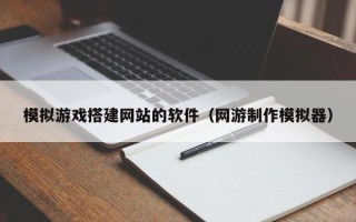 兰考模拟游戏搭建网站的软件（网游制作模拟器）