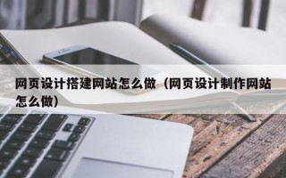 兰考网页设计搭建网站怎么做（网页设计制作网站怎么做）
