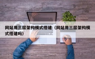 兰考网站用三层架构模式搭建（网站用三层架构模式搭建吗）