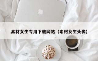 兰考素材女生专用下载网站（素材女生头像）